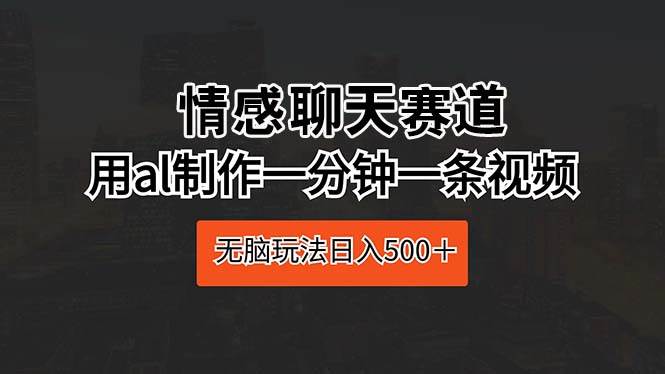 情感聊天赛道 用al制作一分钟一条视频 无脑玩法日入500＋风钥吧-网创项目资源站-副业项目-创业项目-搞钱项目风钥吧