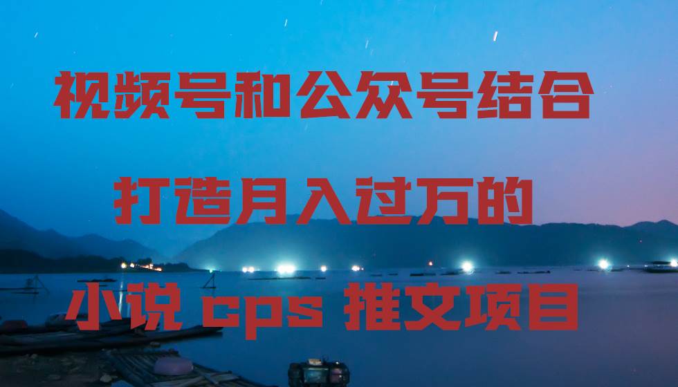 视频号和公众号结合打造月入过万的小说cps推文项目风钥吧-网创项目资源站-副业项目-创业项目-搞钱项目风钥吧