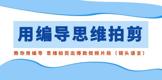 用编导的思维拍剪，教你用编导 思维拍剪出爆款视频片段（镜头语言）风钥吧-网创项目资源站-副业项目-创业项目-搞钱项目风钥吧