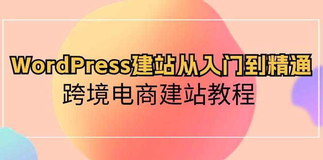 WordPress建站从入门到精通，跨境电商建站教程风钥吧-网创项目资源站-副业项目-创业项目-搞钱项目风钥吧