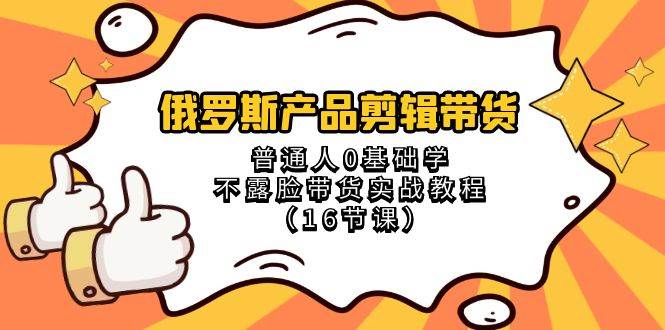 俄罗斯 产品剪辑带货，普通人0基础学不露脸带货实战教程（16节课）风钥吧-网创项目资源站-副业项目-创业项目-搞钱项目风钥吧