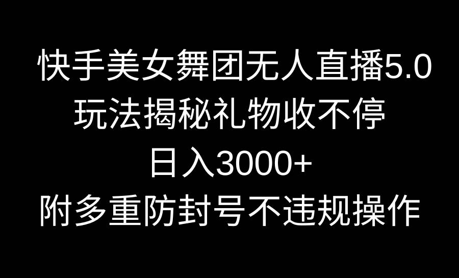 快手美女舞团无人直播5.0玩法揭秘，礼物收不停，日入3000+，内附多重防…风钥吧-网创项目资源站-副业项目-创业项目-搞钱项目风钥吧
