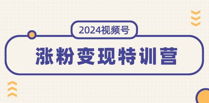 2024视频号-涨粉变现特训营：一站式打造稳定视频号涨粉变现模式（10节）风钥吧-网创项目资源站-副业项目-创业项目-搞钱项目风钥吧