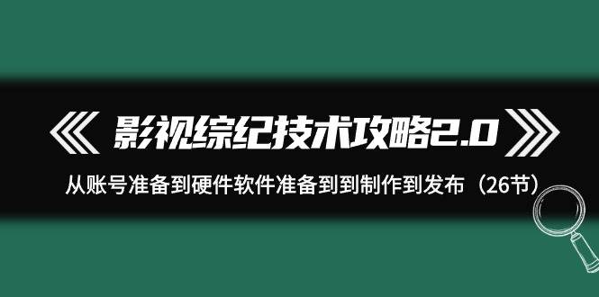 影视 综纪技术攻略2.0：从账号准备到硬件软件准备到到制作到发布（26节）风钥吧-网创项目资源站-副业项目-创业项目-搞钱项目风钥吧