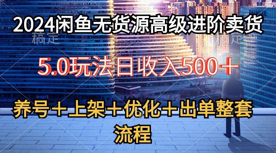 2024闲鱼无货源高级进阶卖货5.0，养号＋选品＋上架＋优化＋出单整套流程风钥吧-网创项目资源站-副业项目-创业项目-搞钱项目风钥吧