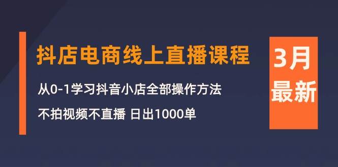 3月抖店电商线上直播课程：从0-1学习抖音小店，不拍视频不直播 日出1000单风钥吧-网创项目资源站-副业项目-创业项目-搞钱项目风钥吧