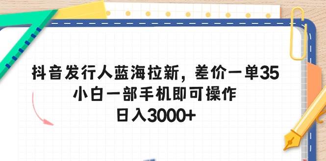 抖音发行人蓝海拉新，差价一单35，小白一部手机即可操作，日入3000+风钥吧-网创项目资源站-副业项目-创业项目-搞钱项目风钥吧