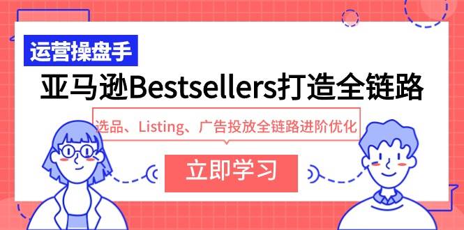 亚马逊Bestsellers打造全链路，选品、Listing、广告投放全链路进阶优化风钥吧-网创项目资源站-副业项目-创业项目-搞钱项目风钥吧