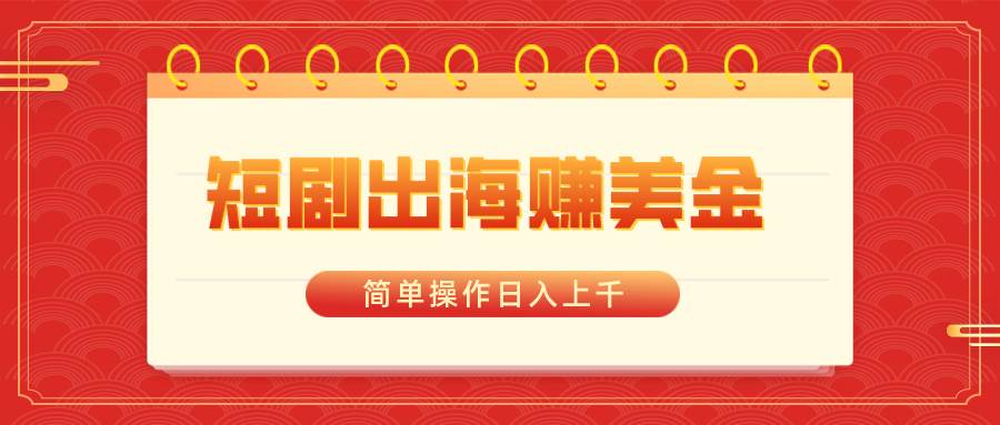 短剧出海赚美金，简单操作日入上千风钥吧-网创项目资源站-副业项目-创业项目-搞钱项目风钥吧