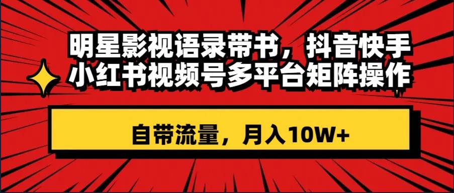 明星影视语录带书 抖音快手小红书视频号多平台矩阵操作，自带流量 月入10W+风钥吧-网创项目资源站-副业项目-创业项目-搞钱项目风钥吧