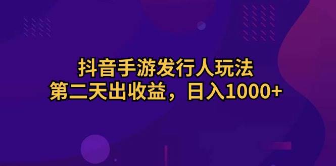 抖音手游发行人玩法，第二天出收益，日入1000+风钥吧-网创项目资源站-副业项目-创业项目-搞钱项目风钥吧