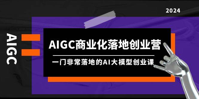 AIGC-商业化落地创业营，一门非常落地的AI大模型创业课（8节课+资料）风钥吧-网创项目资源站-副业项目-创业项目-搞钱项目风钥吧
