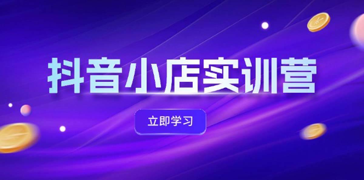 抖音小店最新实训营，提升体验分、商品卡 引流，投流增效，联盟引流秘籍风钥吧-网创项目资源站-副业项目-创业项目-搞钱项目风钥吧