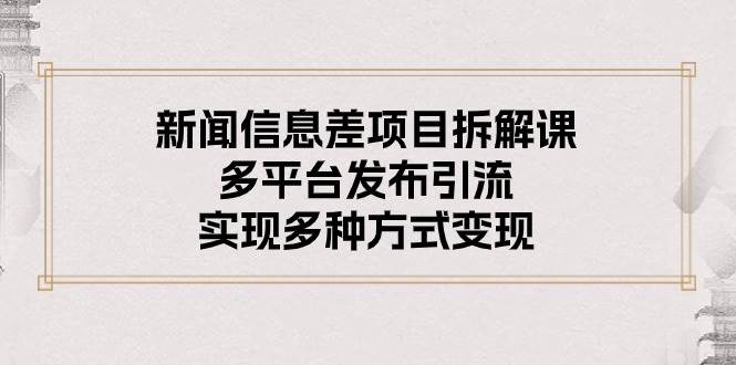 新闻信息差项目拆解课：多平台发布引流，实现多种方式变现风钥吧-网创项目资源站-副业项目-创业项目-搞钱项目风钥吧