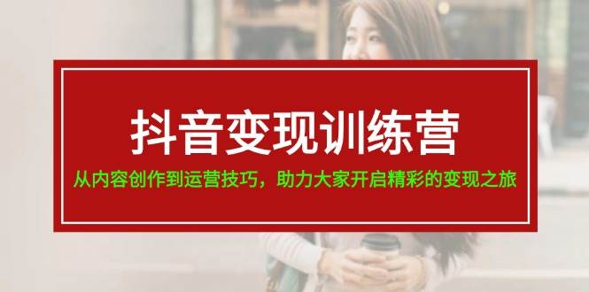 抖音变现训练营，从内容创作到运营技巧，助力大家开启精彩的变现之旅风钥吧-网创项目资源站-副业项目-创业项目-搞钱项目风钥吧