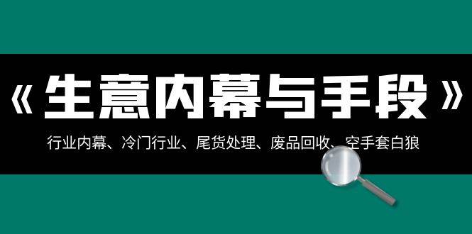 生意内幕·与手段：行业内幕、冷门行业、尾货处理、废品回收、空手套白狼（全集）风钥吧-网创项目资源站-副业项目-创业项目-搞钱项目风钥吧
