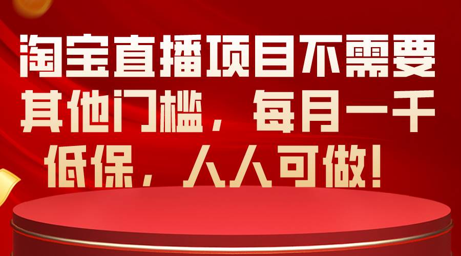 淘宝直播项目不需要其他门槛，每月一千低保，人人可做！风钥吧-网创项目资源站-副业项目-创业项目-搞钱项目风钥吧