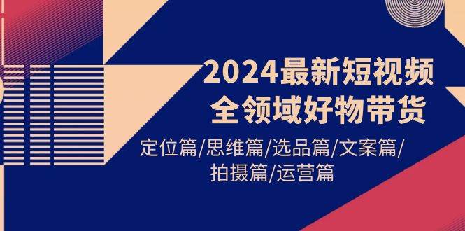 2024最新短视频全领域好物带货 定位篇/思维篇/选品篇/文案篇/拍摄篇/运营篇风钥吧-网创项目资源站-副业项目-创业项目-搞钱项目风钥吧