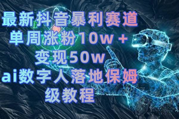 最新抖音暴利赛道，单周涨粉10w＋变现50w的ai数字人落地保姆级教程风钥吧-网创项目资源站-副业项目-创业项目-搞钱项目风钥吧