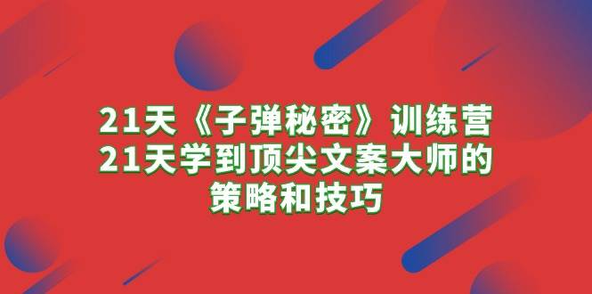 21天《子弹秘密》训练营，21天学到顶尖文案大师的策略和技巧风钥吧-网创项目资源站-副业项目-创业项目-搞钱项目风钥吧