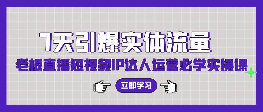 7天引爆实体流量，老板直播短视频IP达人运营必学实操课（56节高清无水印）风钥吧-网创项目资源站-副业项目-创业项目-搞钱项目风钥吧
