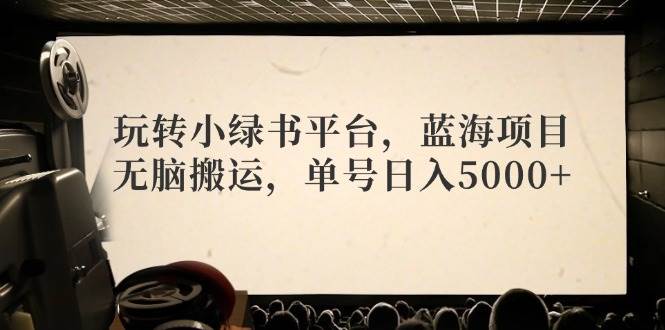 玩转小绿书平台，蓝海项目，无脑搬运，单号日入5000+风钥吧-网创项目资源站-副业项目-创业项目-搞钱项目风钥吧