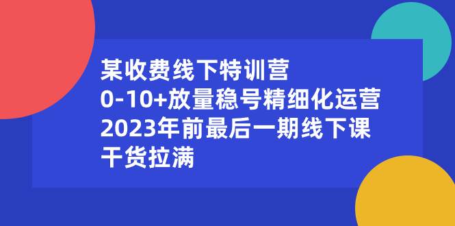 某收费线下特训营：0-10+放量稳号精细化运营，2023年前最后一期线下课，干货拉满风钥吧-网创项目资源站-副业项目-创业项目-搞钱项目风钥吧