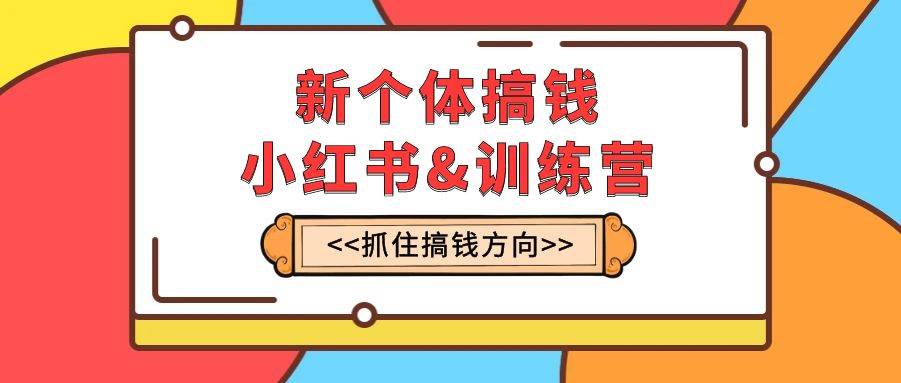 新个体·搞钱-小红书训练营：实战落地运营方法，抓住搞钱方向，每月多搞2w+风钥吧-网创项目资源站-副业项目-创业项目-搞钱项目风钥吧