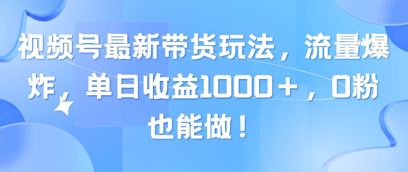 视频号最新带货玩法，流量爆炸，单日收益1000＋，0粉也能做！风钥吧-网创项目资源站-副业项目-创业项目-搞钱项目风钥吧