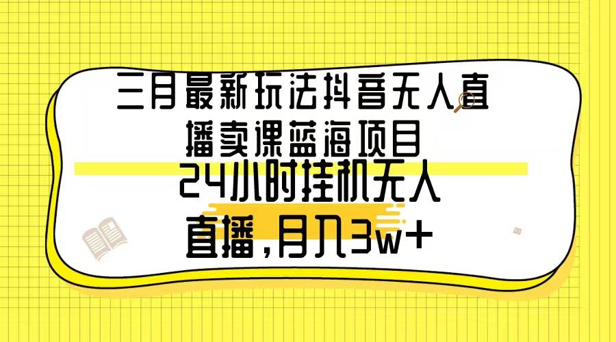 三月最新玩法抖音无人直播卖课蓝海项目，24小时无人直播，月入3w+风钥吧-网创项目资源站-副业项目-创业项目-搞钱项目风钥吧
