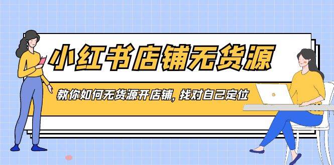 小红书店铺-无货源，教你如何无货源开店铺，找对自己定位风钥吧-网创项目资源站-副业项目-创业项目-搞钱项目风钥吧