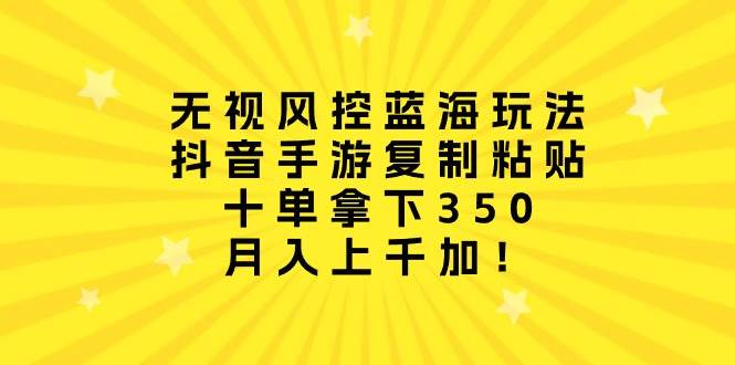 无视风控蓝海玩法，抖音手游复制粘贴，十单拿下350，月入上千加！风钥吧-网创项目资源站-副业项目-创业项目-搞钱项目风钥吧
