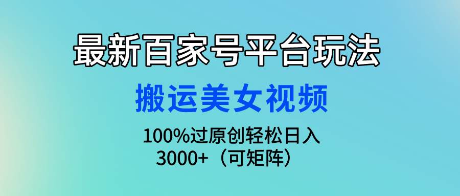 最新百家号平台玩法，搬运美女视频100%过原创大揭秘，轻松日入3000+（可…风钥吧-网创项目资源站-副业项目-创业项目-搞钱项目风钥吧