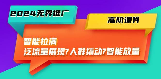 2024无界推广 高阶课件，智能拉满，泛流量展现→人群撬动→智能放量-45节风钥吧-网创项目资源站-副业项目-创业项目-搞钱项目风钥吧