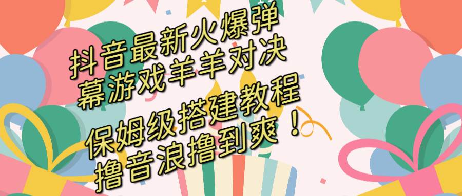 抖音最新火爆弹幕游戏羊羊对决，保姆级搭建开播教程，撸音浪直接撸到爽！风钥吧-网创项目资源站-副业项目-创业项目-搞钱项目风钥吧