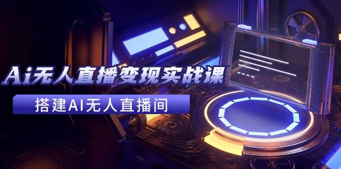 2024全套Ai无人直播变现实战课，搭建AI无人直播间，利用AI赚钱 (24节课)风钥吧-网创项目资源站-副业项目-创业项目-搞钱项目风钥吧