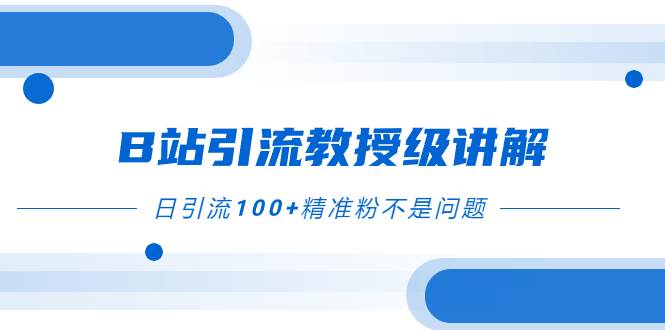 B站引流教授级讲解，细节满满，日引流100+精准粉不是问题风钥吧-网创项目资源站-副业项目-创业项目-搞钱项目风钥吧