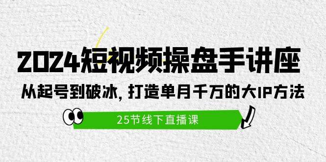 2024短视频操盘手讲座：从起号到破冰，打造单月千万的大IP方法（25节）风钥吧-网创项目资源站-副业项目-创业项目-搞钱项目风钥吧