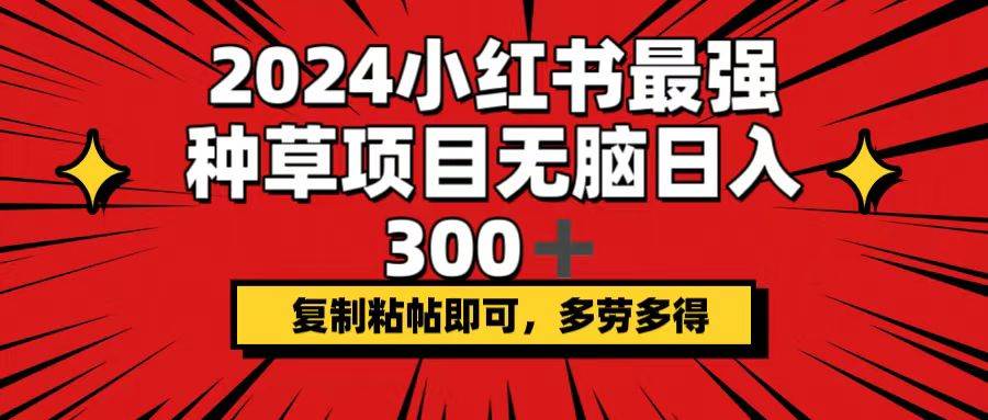 2024小红书最强种草项目，无脑日入300+，复制粘帖即可，多劳多得风钥吧-网创项目资源站-副业项目-创业项目-搞钱项目风钥吧