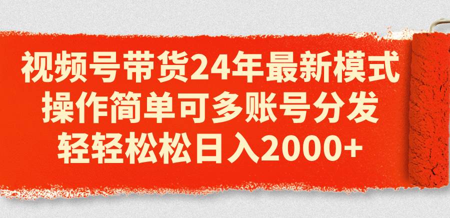 视频号带货24年最新模式，操作简单可多账号分发，轻轻松松日入2000+风钥吧-网创项目资源站-副业项目-创业项目-搞钱项目风钥吧
