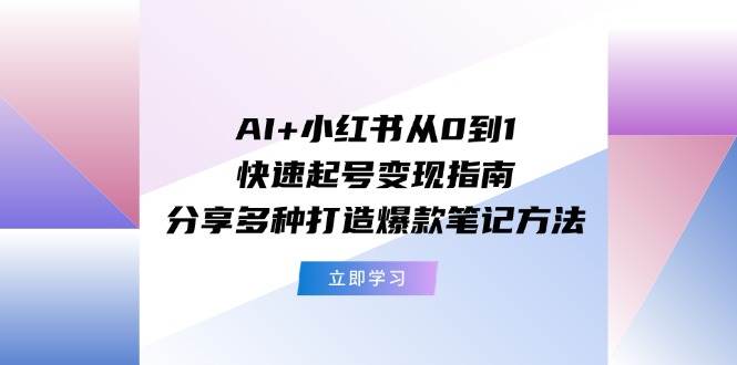 AI+小红书从0到1快速起号变现指南：分享多种打造爆款笔记方法风钥吧-网创项目资源站-副业项目-创业项目-搞钱项目风钥吧