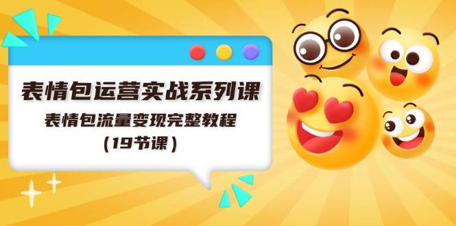 表情包运营实战系列课，表情包流量变现完整教程（19节课）风钥吧-网创项目资源站-副业项目-创业项目-搞钱项目风钥吧