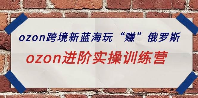 ozon跨境新蓝海玩“赚”俄罗斯，ozon进阶实操训练营风钥吧-网创项目资源站-副业项目-创业项目-搞钱项目风钥吧