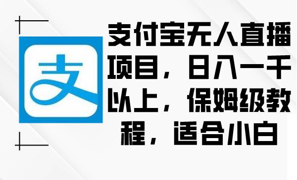 支付宝无人直播项目，日入一千以上，保姆级教程，适合小白风钥吧-网创项目资源站-副业项目-创业项目-搞钱项目风钥吧