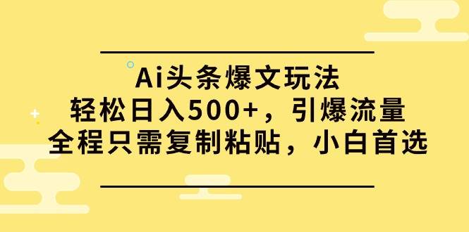 Ai头条爆文玩法，轻松日入500+，引爆流量全程只需复制粘贴，小白首选风钥吧-网创项目资源站-副业项目-创业项目-搞钱项目风钥吧