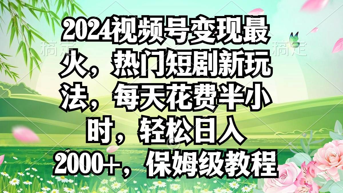 2024视频号变现最火，热门短剧新玩法，每天花费半小时，轻松日入2000+，…风钥吧-网创项目资源站-副业项目-创业项目-搞钱项目风钥吧