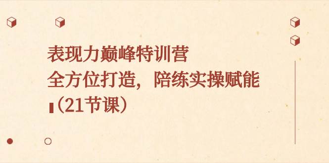 表现力巅峰特训营，全方位打造，陪练实操赋能（21节课）风钥吧-网创项目资源站-副业项目-创业项目-搞钱项目风钥吧
