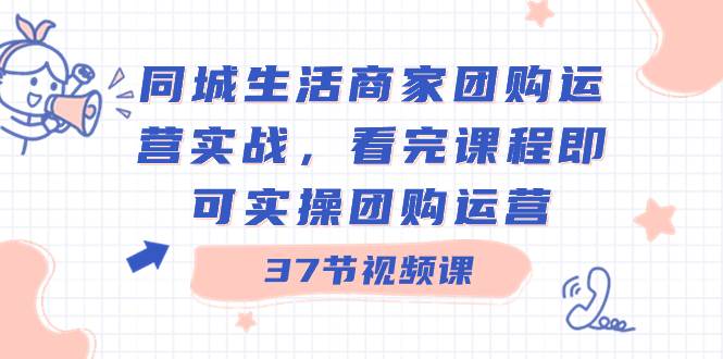 同城生活商家团购运营实战，看完课程即可实操团购运营（37节课）风钥吧-网创项目资源站-副业项目-创业项目-搞钱项目风钥吧