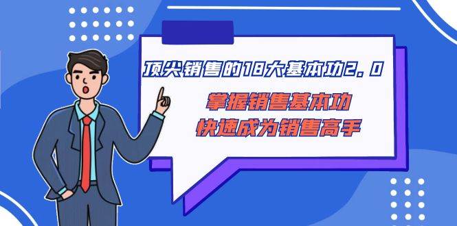 顶尖 销售的18大基本功2.0，掌握销售基本功快速成为销售高手风钥吧-网创项目资源站-副业项目-创业项目-搞钱项目风钥吧