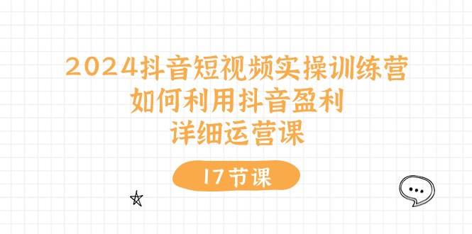 2024抖音短视频实操训练营：如何利用抖音盈利，详细运营课（17节视频课）风钥吧-网创项目资源站-副业项目-创业项目-搞钱项目风钥吧